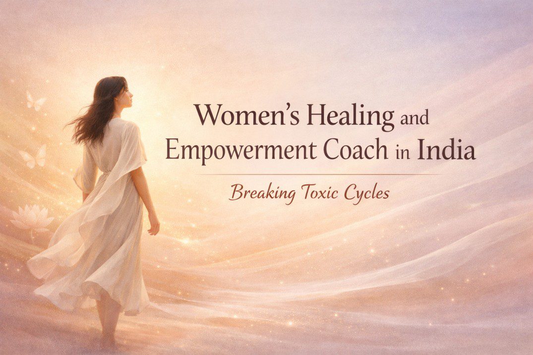 Women’s Healing and Empowerment Coach in India guiding women through emotional healing and breaking long held toxic life patterns